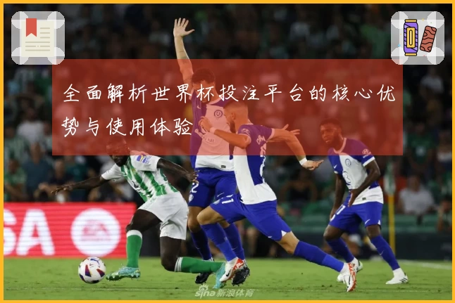 全面解析世界杯投注平台的核心优势与使用体验