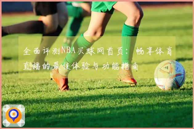 全面评测NBA买球网首页：畅享体育直播的最佳体验与功能指南
