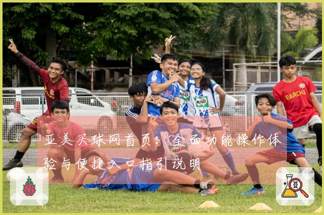 亚美买球网首页：全面功能操作体验与便捷入口指引说明