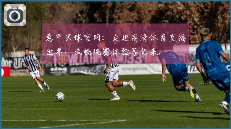 意甲买球官网：走进高清体育直播世界，流畅观赛体验等你来。