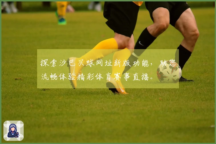 探索沙巴买球网址新版功能，助您流畅体验精彩体育赛事直播。