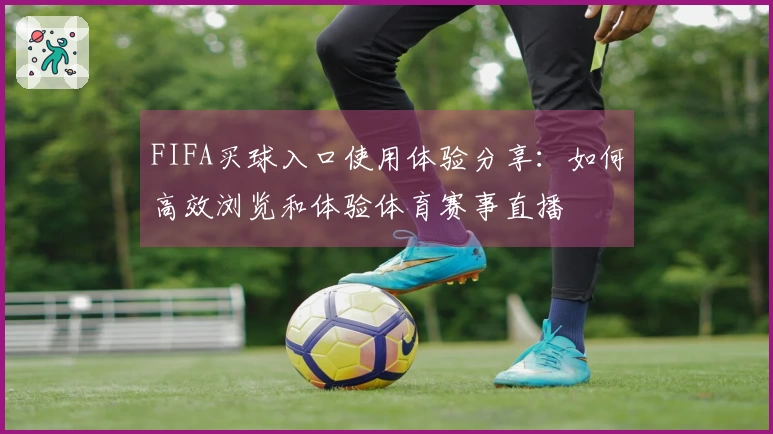 FIFA买球入口使用体验分享：如何高效浏览和体验体育赛事直播