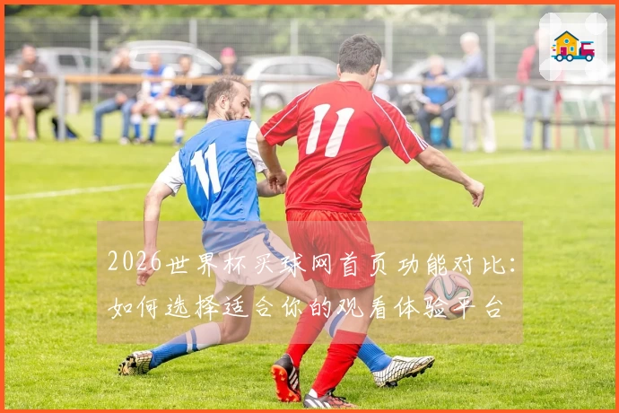 2026世界杯买球网首页功能对比：如何选择适合你的观看体验平台